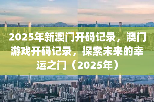 2025年新澳門開碼記錄，澳門游戲開碼記錄，探索未來的幸運之門（2025年）液壓動力機械,元件制造