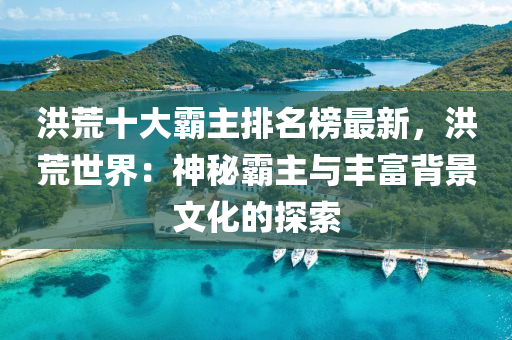 洪荒十大霸主排名榜最新，洪荒世界：神秘霸主與液壓動力機械,元件制造豐富背景文化的探索