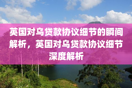 英國(guó)對(duì)烏貸款協(xié)議細(xì)節(jié)的瞬間解析，英國(guó)對(duì)烏貸款協(xié)議細(xì)節(jié)深度解析液壓動(dòng)力機(jī)械,元件制造