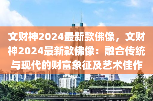 文財(cái)神2024最新款佛像，文財(cái)神2024最新款佛像：融合傳統(tǒng)與現(xiàn)代的財(cái)富象征及藝術(shù)佳作液壓動(dòng)力機(jī)械,元件制造