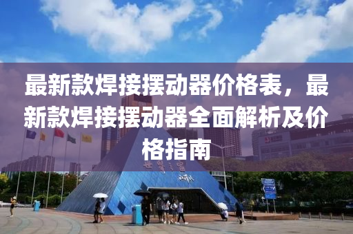 最新款焊接擺動器價格表，最新款焊接擺動器全液壓動力機械,元件制造面解析及價格指南