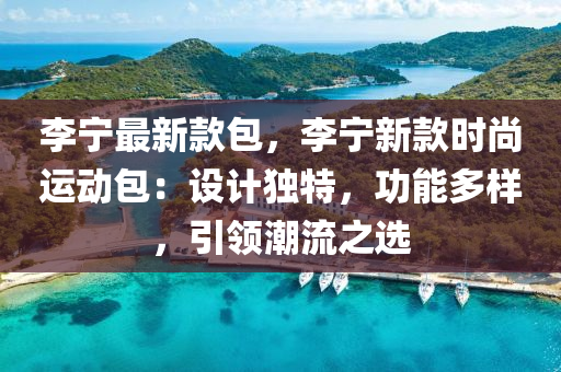 李寧最新款包，李寧新款時尚運動包：設(shè)計獨特，功能多樣，液壓動力機械,元件制造引領(lǐng)潮流之選