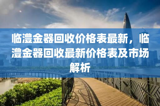 臨澧金器回收價格表最新，臨澧金器回收最新價格表及市場解析液壓動力機械,元件制造