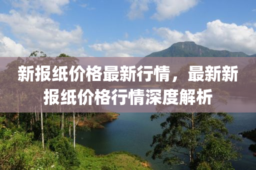 新報液壓動力機械,元件制造紙價格最新行情，最新新報紙價格行情深度解析