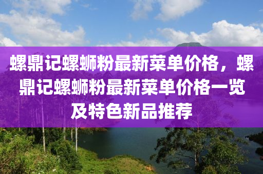 螺鼎記螺螄粉最新菜單價格，螺鼎記螺螄粉最新菜單價格一覽及特色新品推薦液壓動力機械,元件制造