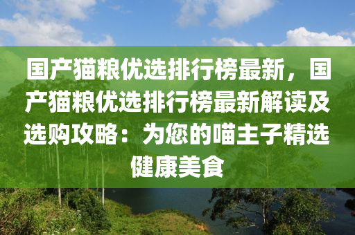 國產貓糧優(yōu)選排行榜最新，國產貓糧優(yōu)選排行榜最新解讀及選購攻略：為您的喵液壓動力機械,元件制造主子精選健康美食