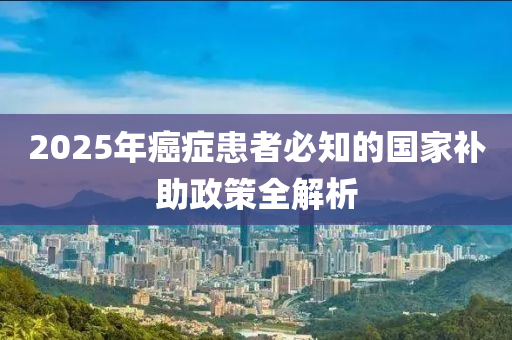 2025年癌癥患者必知的國家補助政策全解析