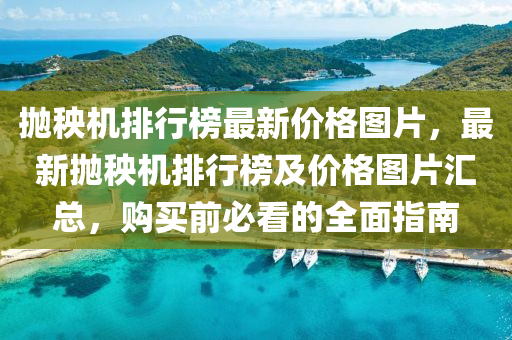 拋秧機排行榜最新價格圖片，最新拋秧機排行榜及價格圖片匯總，購買前必看的全面指南液壓動力機械,元件制造