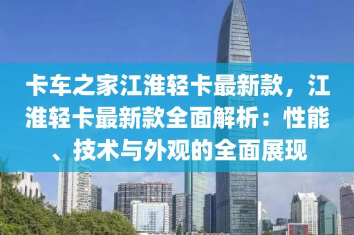 卡車之家江淮輕卡最新款，江淮輕卡最新款全面解析：性能、技術(shù)與外觀的全面展現(xiàn)液壓動力機(jī)械,元件制造