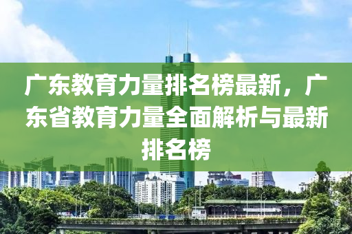 廣東教育力量液壓動力機(jī)械,元件制造排名榜最新，廣東省教育力量全面解析與最新排名榜