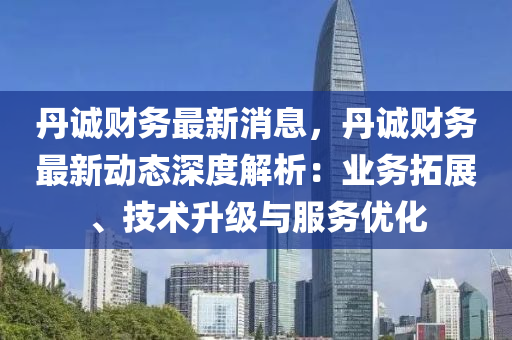 丹誠財(cái)務(wù)最新消息，丹誠財(cái)務(wù)最新動態(tài)深度解析：業(yè)務(wù)拓展、技術(shù)升級與服務(wù)優(yōu)化液壓動力機(jī)械,元件制造