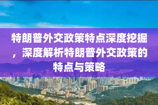 特朗普液壓動力機械,元件制造外交政策特點深度挖掘，深度解析特朗普外交政策的特點與策略