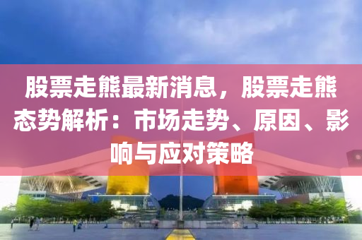 股票走熊最新消息，股票走熊態(tài)勢解析：市場走液壓動力機械,元件制造勢、原因、影響與應對策略