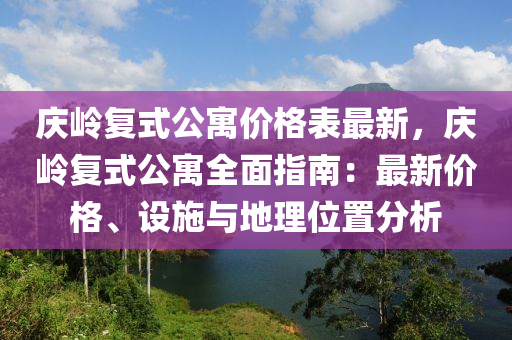 慶嶺復式公寓價格表最新，慶嶺復式公寓全面指南：最新價格、設施與地理位置分析液壓動力機械,元件制造