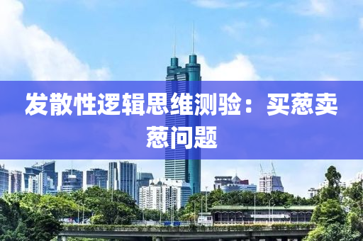 發(fā)散性邏輯思維測驗：買蔥賣蔥問題液壓動力機械,元件制造