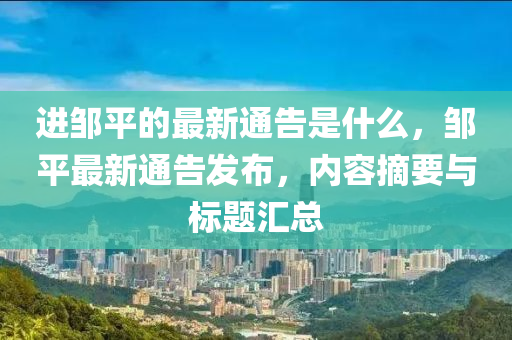 進(jìn)鄒平的最新通告是什么，鄒平最新通告發(fā)布，內(nèi)容摘要與標(biāo)題匯總