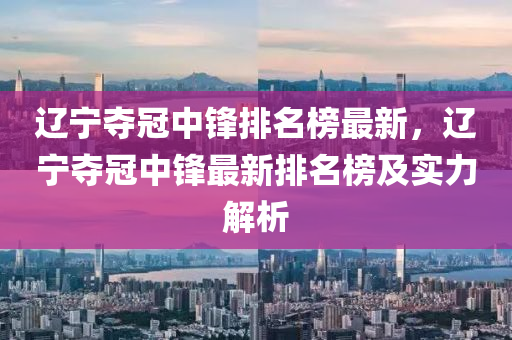 遼寧奪冠中鋒排名榜液壓動力機械,元件制造最新，遼寧奪冠中鋒最新排名榜及實力解析