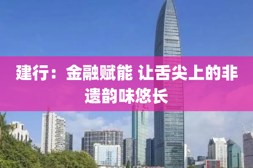 建行：金液壓動力機械,元件制造融賦能 讓舌尖上的非遺韻味悠長