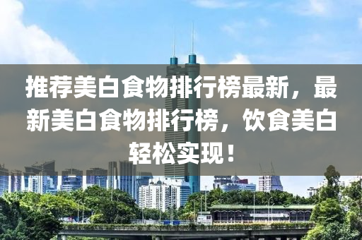 推薦美白食物排行榜最新，最新美白食物排行榜，液壓動(dòng)力機(jī)械,元件制造飲食美白輕松實(shí)現(xiàn)！