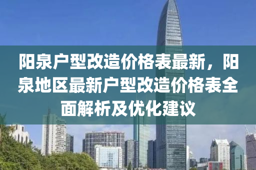 陽泉戶型改造價格表最新，陽泉地區(qū)最新戶型改造價格表全面解析及優(yōu)化建議液壓動力機械,元件制造