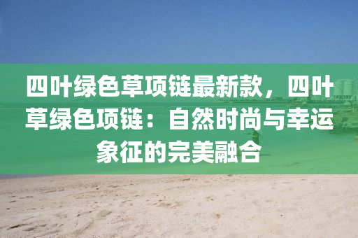 四葉綠色草項鏈最新液壓動力機械,元件制造款，四葉草綠色項鏈：自然時尚與幸運象征的完美融合