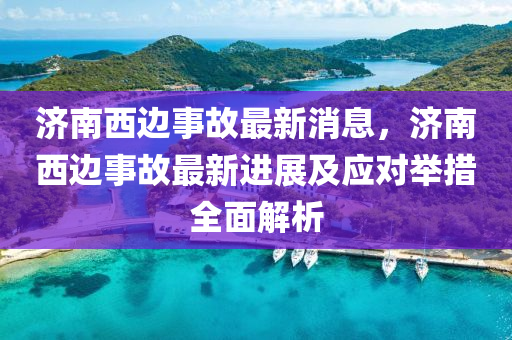 濟南西邊事故最新消息，濟南西邊事故最新進液壓動力機械,元件制造展及應對舉措全面解析