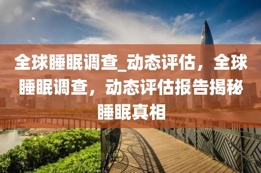 全球睡眠調查_動態(tài)評估，全球睡眠調查，動態(tài)評估報告揭秘睡眠真相液壓動力機械,元件制造