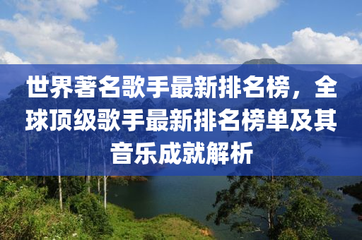 世界著名歌手最新排名榜，全液壓動力機(jī)械,元件制造球頂級歌手最新排名榜單及其音樂成就解析