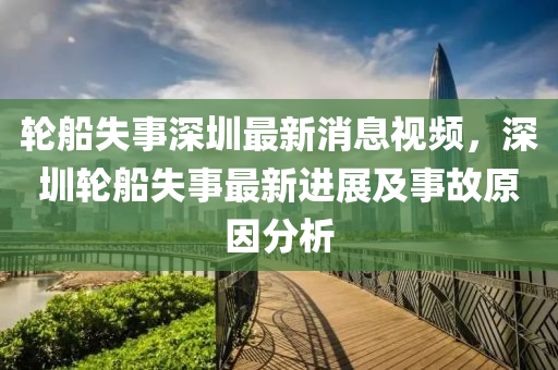 輪船失事深圳最新消息視頻，深圳輪船失事最新進展及事故原因分析液壓動力機械,元件制造