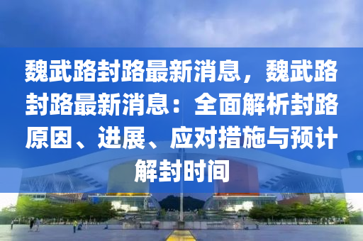 魏武路封路最新消息，魏武路封路最新消息：全面解析封路原因、進展、應對措施與預計解封時間