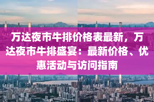 萬達夜市牛排價格表最新，萬達夜市牛排盛宴：最新價格、優(yōu)惠活動與訪問指南液壓動力機械,元件制造