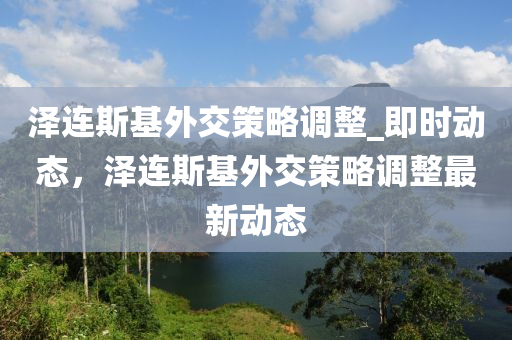 澤連斯基液壓動力機械,元件制造外交策略調(diào)整_即時動態(tài)，澤連斯基外交策略調(diào)整最新動態(tài)