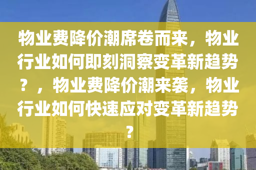 物業(yè)費(fèi)降價(jià)潮席卷而來(lái)，物業(yè)行業(yè)如何即刻洞察變革新趨勢(shì)？，物業(yè)費(fèi)降價(jià)潮來(lái)襲液壓動(dòng)力機(jī)械,元件制造，物業(yè)行業(yè)如何快速應(yīng)對(duì)變革新趨勢(shì)？