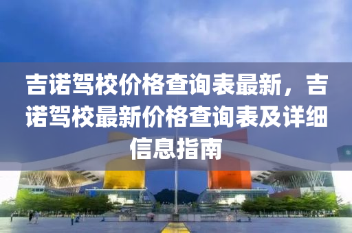 吉諾駕校價格查詢表最新，吉諾駕校最新價格查詢表及詳細信息指南液壓動力機械,元件制造