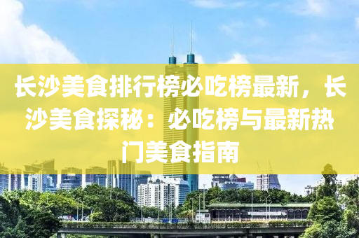 長(zhǎng)沙美食排行榜必吃榜最新，長(zhǎng)沙美食探秘：必吃榜與最新熱門美食指南液壓動(dòng)力機(jī)械,元件制造