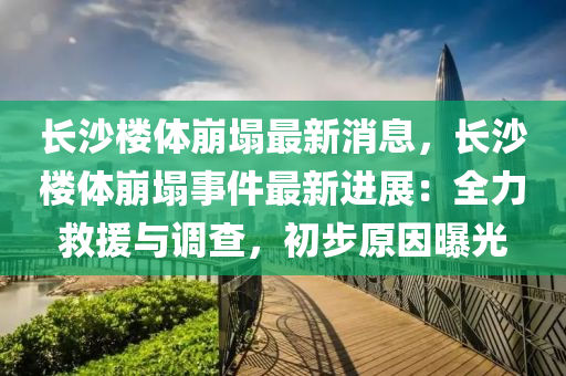 長(zhǎng)沙樓體崩塌最新消息，長(zhǎng)沙樓體崩塌事件最新進(jìn)展：全力救援與調(diào)查，初步原因曝光液壓動(dòng)力機(jī)械,元件制造