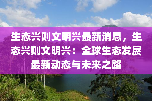 生態(tài)興則文明興最新消息，生態(tài)液壓動力機(jī)械,元件制造興則文明興：全球生態(tài)發(fā)展最新動態(tài)與未來之路