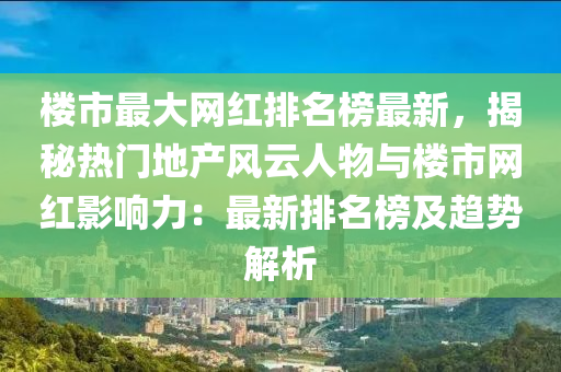 樓市最大網(wǎng)紅排名榜最新，揭秘?zé)衢T地產(chǎn)風(fēng)云人物與樓市網(wǎng)紅影響力：最新排名榜及趨勢解析