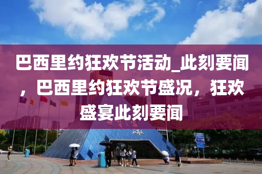 巴西里約狂歡節(jié)活動_此刻要聞，巴西里約狂歡節(jié)盛況，狂歡盛宴此刻要聞液壓動力機械,元件制造