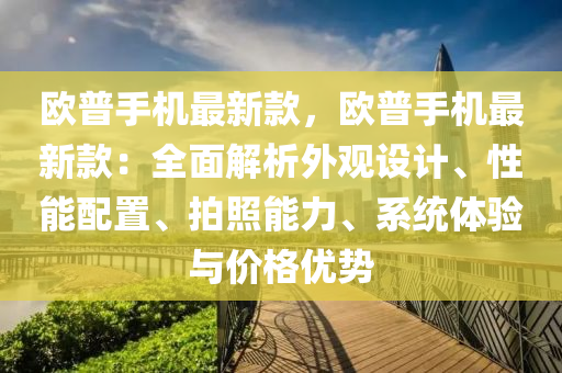 歐普手機最新款，歐普手機最新款：全面解析外觀設(shè)計、性能配置、拍照能力、系統(tǒng)體驗與價格優(yōu)勢