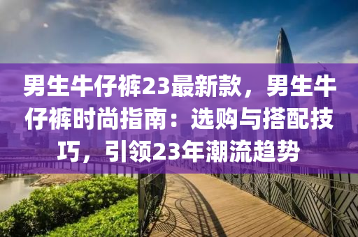 男生牛仔褲23最新款，男生牛仔褲時尚指南：選購與搭配技巧，引領23年潮流趨勢液壓動力機械,元件制造