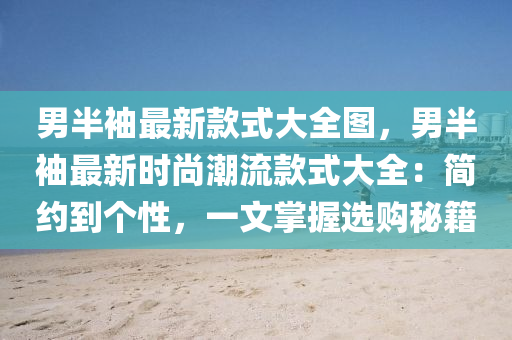 男半袖液壓動力機械,元件制造最新款式大全圖，男半袖最新時尚潮流款式大全：簡約到個性，一文掌握選購秘籍