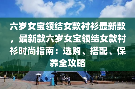 六歲女寶領結女款襯衫最新款，最新款六歲女寶領結女款襯衫時尚指南：選購、搭配、保養(yǎng)全攻略液壓動力機械,元件制造