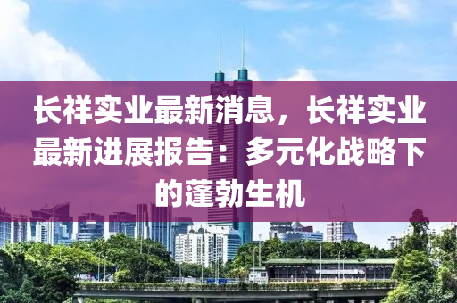 長祥實(shí)業(yè)最新消息，長祥實(shí)業(yè)最新進(jìn)展報(bào)告：液壓動(dòng)力機(jī)械,元件制造多元化戰(zhàn)略下的蓬勃生機(jī)