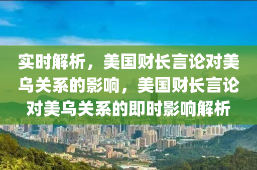 實時解析，美國財長言論對美烏關系的影響，美國財長言論對美烏關系的即時影響解析液壓動力機械,元件制造