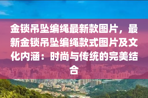 金鎖吊墜編繩最新款圖片，最新金鎖吊墜編繩款式圖片及文化內(nèi)涵：時尚與傳統(tǒng)的完美結合液壓動力機械,元件制造