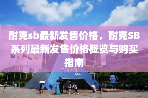 耐克sb最新發(fā)售價格，耐克SB系列最新發(fā)售價格概覽與購買指南液壓動力機械,元件制造