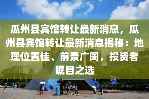 瓜州縣賓館轉讓最新消息，瓜州縣賓館轉讓最新消息揭秘：地理位置佳、前景廣闊，投資者矚目之選