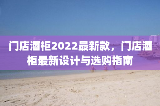 門店液壓動力機械,元件制造酒柜2022最新款，門店酒柜最新設計與選購指南