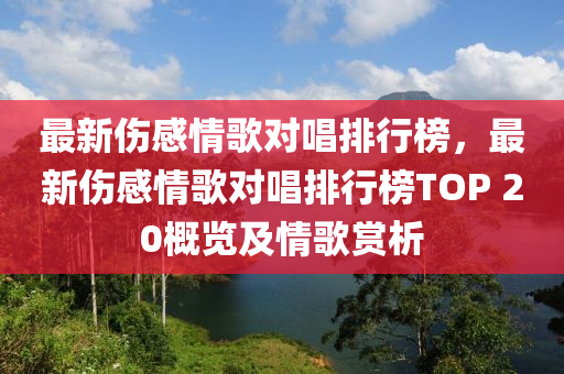 最新傷感情歌對唱排行榜，最新傷感情歌對唱排行榜TOP 20概覽及情歌賞析液壓動力機械,元件制造